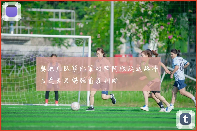 奥地利队萨比策对阵阿根廷边路冲击是否足够强首发判断