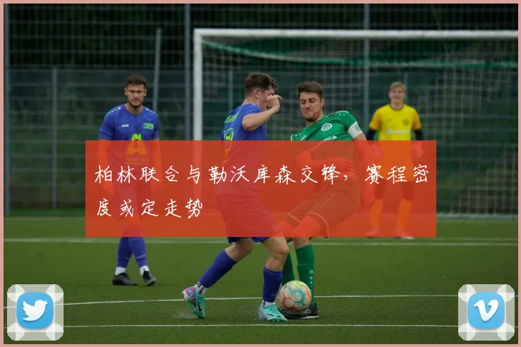 柏林联合与勒沃库森交锋，赛程密度或定走势