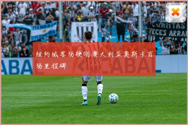 纽约城客场硬刚澳大利亚奥斯卡百场里程碑