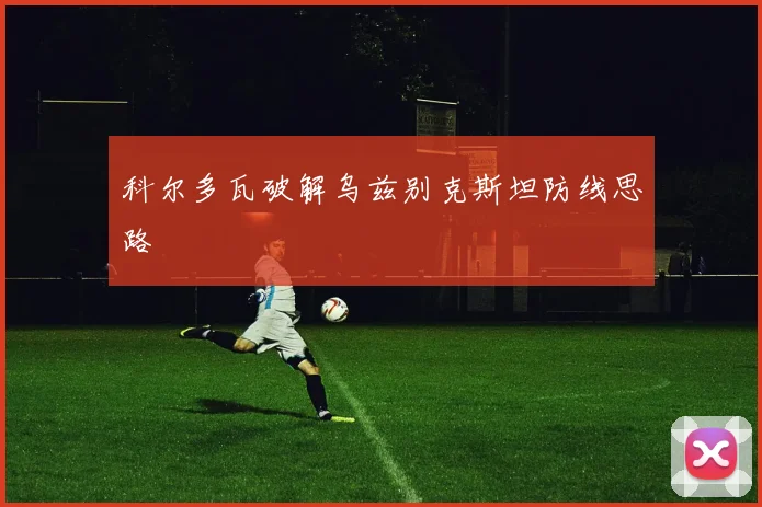 科尔多瓦破解乌兹别克斯坦防线思路