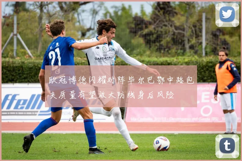 欧冠博德闪耀对阵毕尔巴鄂中路包夹质量有望放大防线身后风险