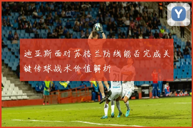 迪亚斯面对苏格兰防线能否完成关键传球战术价值解析