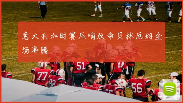 意大利加时赛压哨改命贝林厄姆全场沸腾