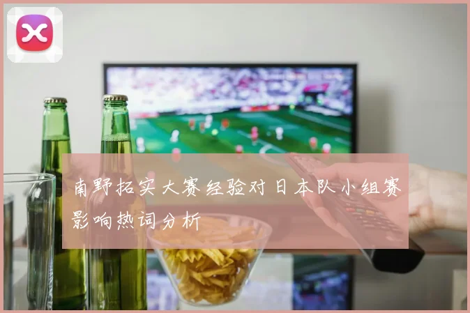 南野拓实大赛经验对日本队小组赛影响热词分析