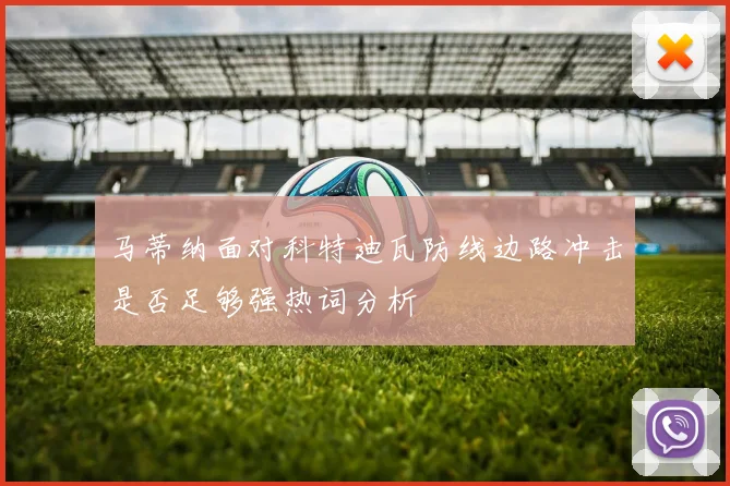 马蒂纳面对科特迪瓦防线边路冲击是否足够强热词分析