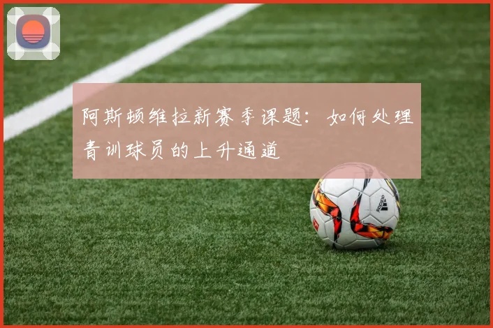 阿斯顿维拉新赛季课题：如何处理青训球员的上升通道