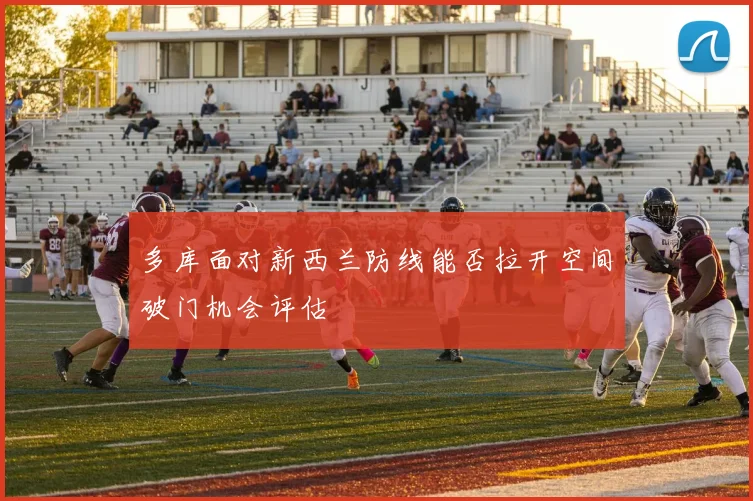 多库面对新西兰防线能否拉开空间破门机会评估