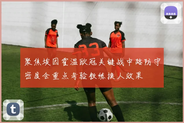 聚焦埃因霍温欧冠关键战中路防守密度会重点考验教练换人效果