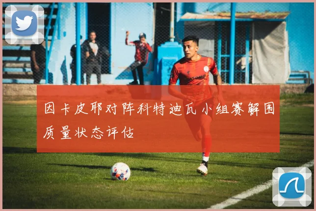 因卡皮耶对阵科特迪瓦小组赛解围质量状态评估