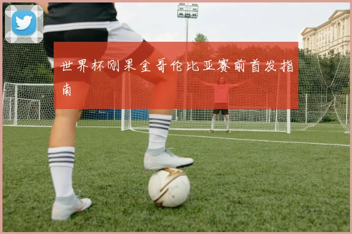 世界杯刚果金哥伦比亚赛前首发指南