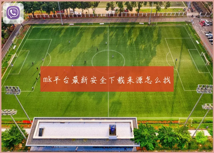 mk平台最新安全下载来源怎么找