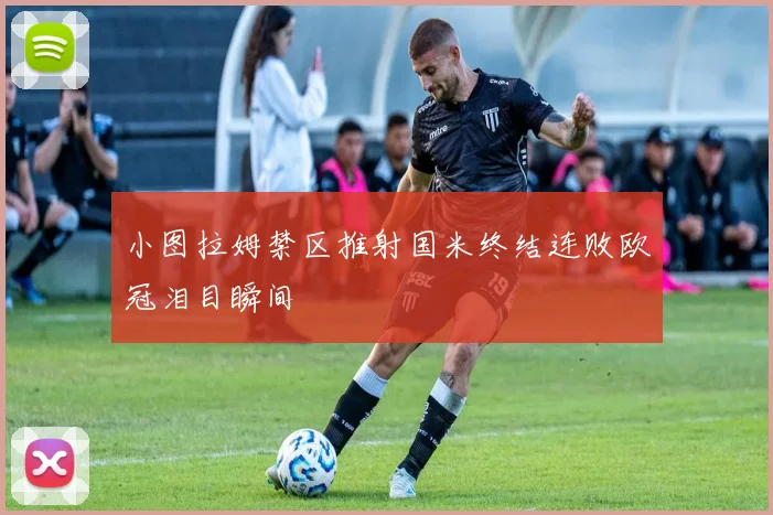小图拉姆禁区推射国米终结连败欧冠泪目瞬间
