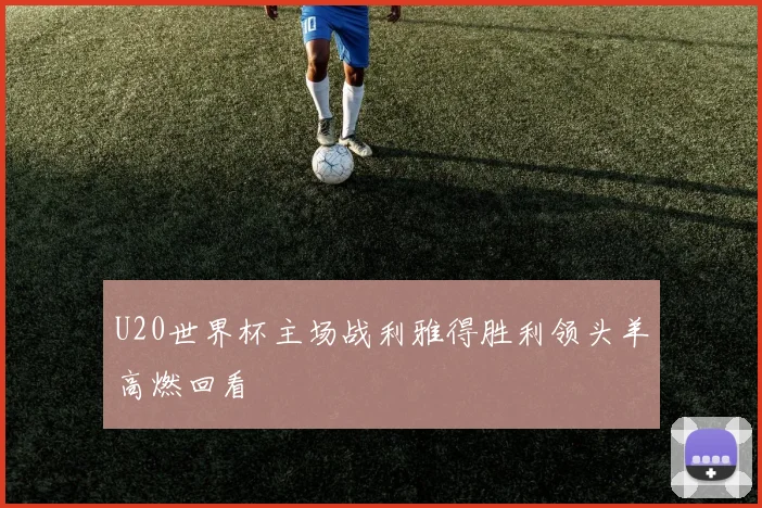 U20世界杯主场战利雅得胜利领头羊高燃回看