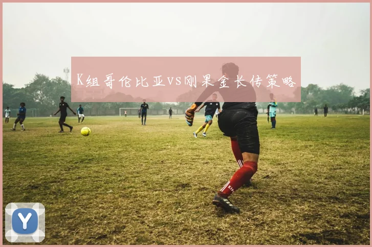 K组哥伦比亚vs刚果金长传策略