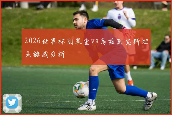 2026世界杯刚果金vs乌兹别克斯坦关键战分析