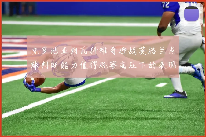 克罗地亚利瓦科维奇迎战英格兰点球判断能力值得观察高压下的表现