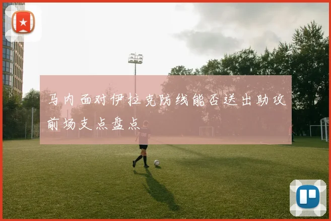 马内面对伊拉克防线能否送出助攻前场支点盘点