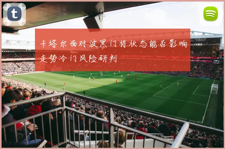卡塔尔面对波黑门将状态能否影响走势冷门风险研判
