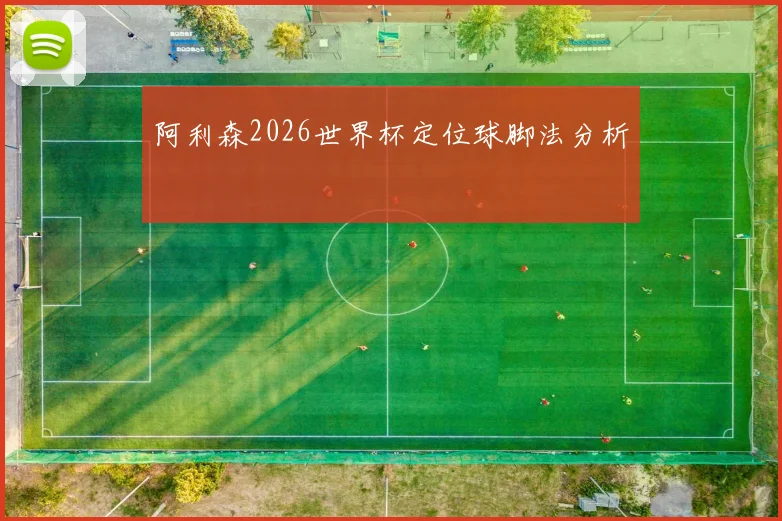 阿利森2026世界杯定位球脚法分析
