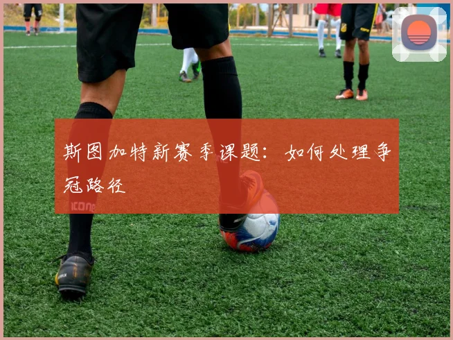 斯图加特新赛季课题：如何处理争冠路径
