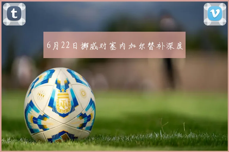 6月22日挪威对塞内加尔替补深度