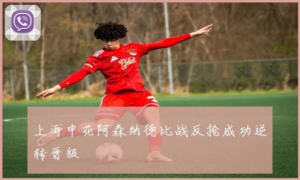 上海申花阿森纳德比战反抢成功逆转晋级