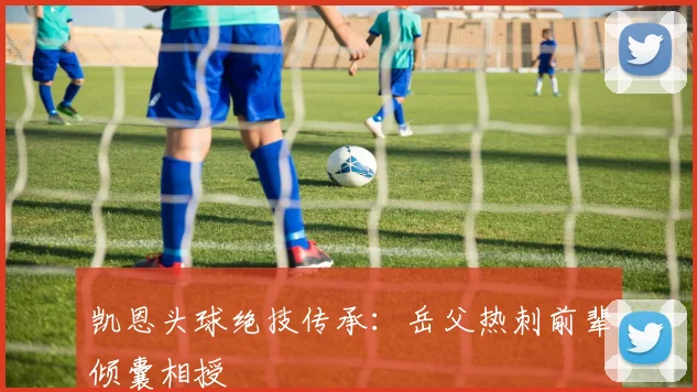 凯恩头球绝技传承：岳父热刺前辈倾囊相授