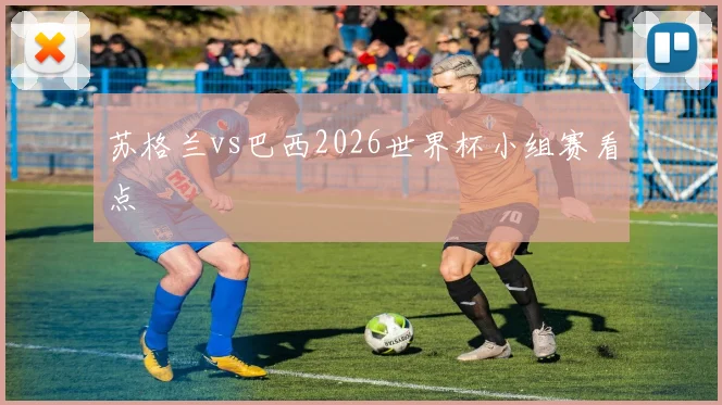 苏格兰vs巴西2026世界杯小组赛看点