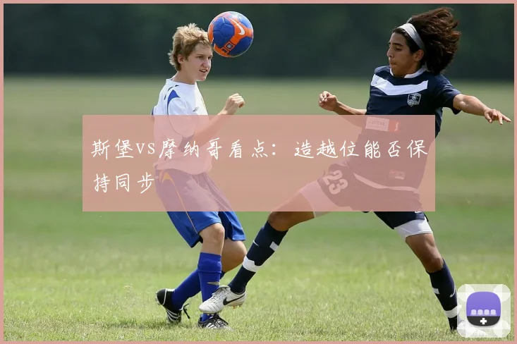 斯堡vs摩纳哥看点：造越位能否保持同步