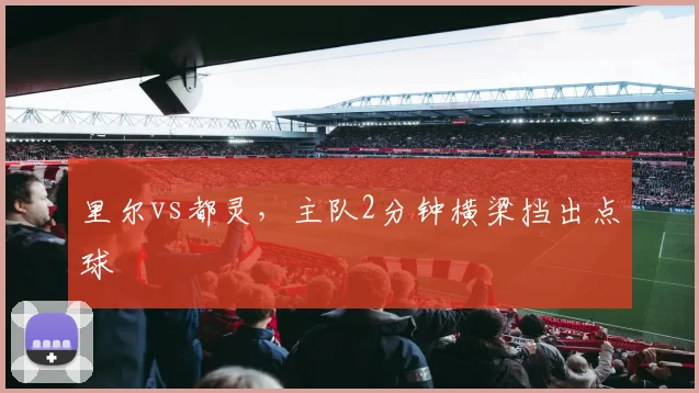 里尔vs都灵，主队2分钟横梁挡出点球