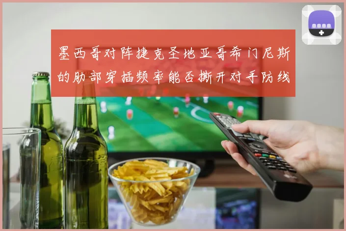 墨西哥对阵捷克圣地亚哥希门尼斯的肋部穿插频率能否撕开对手防线