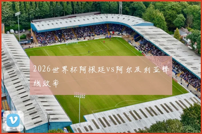 2026世界杯阿根廷vs阿尔及利亚锋线效率