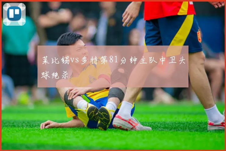 莱比锡vs多特第81分钟主队中卫头球绝杀