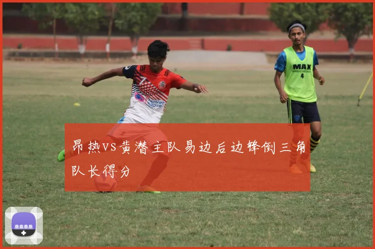 昂热vs黄潜主队易边后边锋倒三角队长得分
