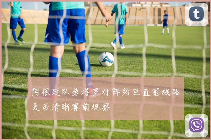 阿根廷队劳塔罗对阵约旦直塞线路是否清晰赛前观察