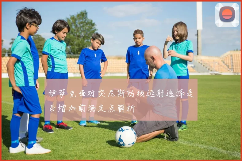 伊萨克面对突尼斯防线远射选择是否增加前场支点解析