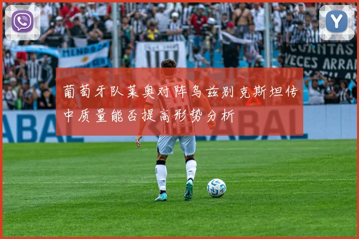 葡萄牙队莱奥对阵乌兹别克斯坦传中质量能否提高形势分析