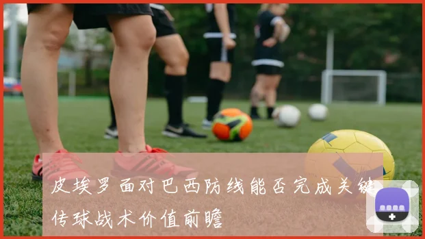 皮埃罗面对巴西防线能否完成关键传球战术价值前瞻