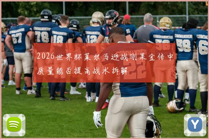 2026世界杯莱尔马迎战刚果金传中质量能否提高战术拆解